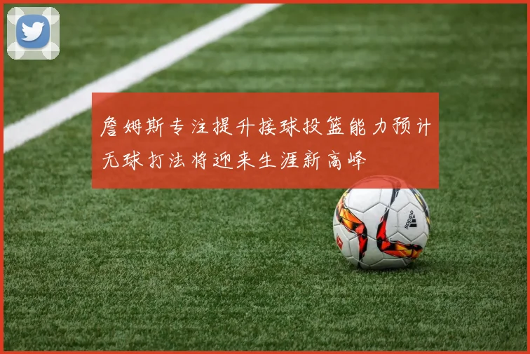 詹姆斯专注提升接球投篮能力预计无球打法将迎来生涯新高峰
