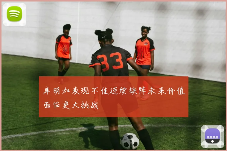 库明加表现不佳连续缺阵未来价值面临更大挑战