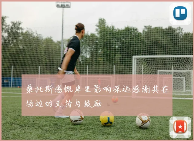 桑托斯感慨库里影响深远感谢其在场边的支持与鼓励