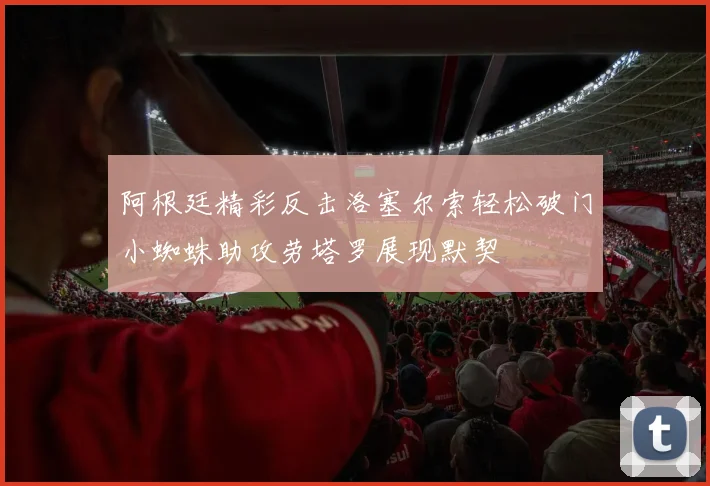阿根廷精彩反击洛塞尔索轻松破门小蜘蛛助攻劳塔罗展现默契