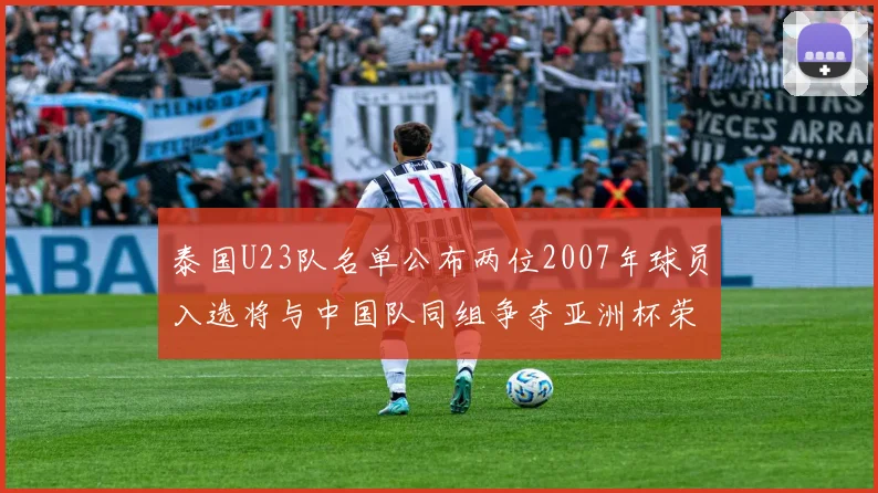 泰国U23队名单公布两位2007年球员入选将与中国队同组争夺亚洲杯荣誉