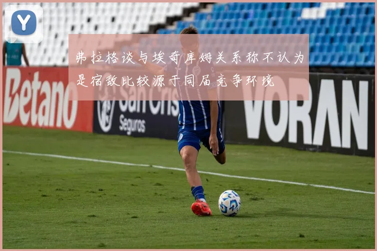 弗拉格谈与埃奇库姆关系称不认为是宿敌比较源于同届竞争环境