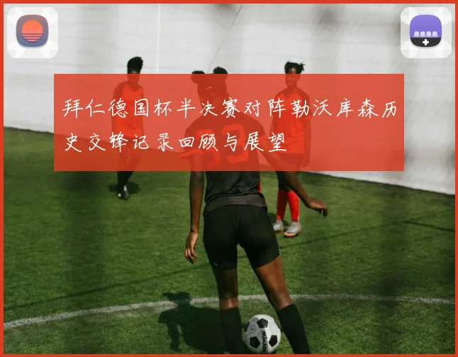 拜仁德国杯半决赛对阵勒沃库森历史交锋记录回顾与展望
