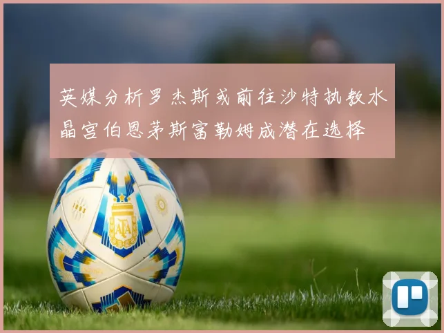 英媒分析罗杰斯或前往沙特执教水晶宫伯恩茅斯富勒姆成潜在选择