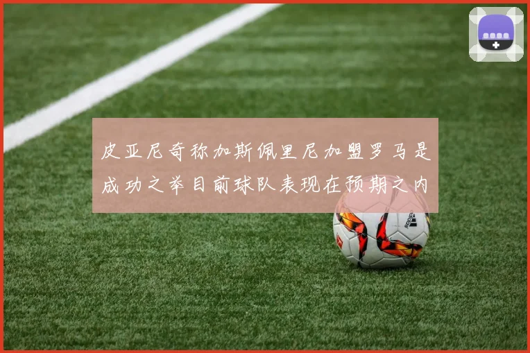 皮亚尼奇称加斯佩里尼加盟罗马是成功之举目前球队表现在预期之内