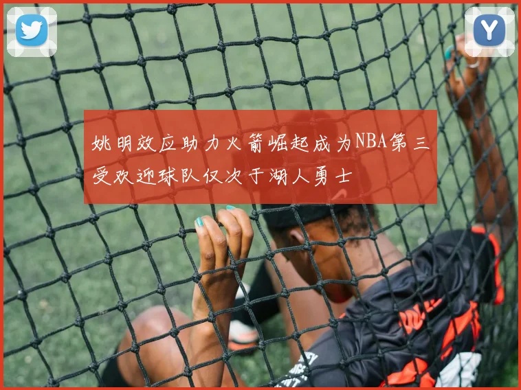 姚明效应助力火箭崛起成为NBA第三受欢迎球队仅次于湖人勇士