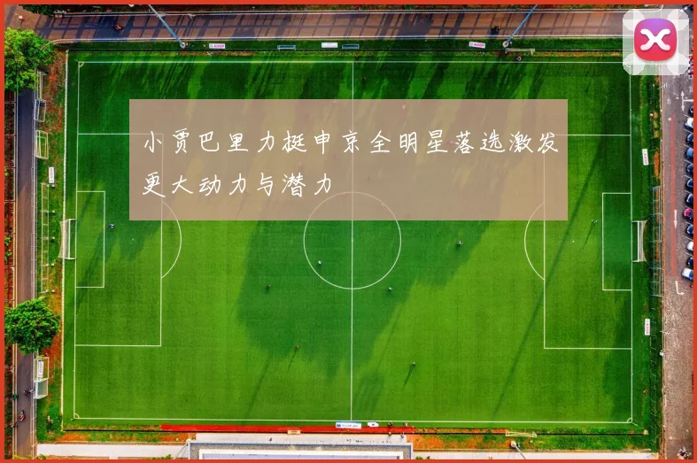 小贾巴里力挺申京全明星落选激发更大动力与潜力