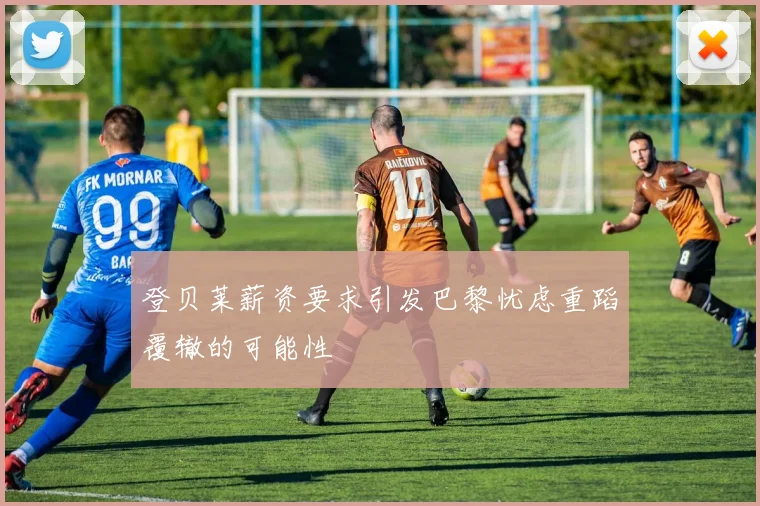 登贝莱薪资要求引发巴黎忧虑重蹈覆辙的可能性