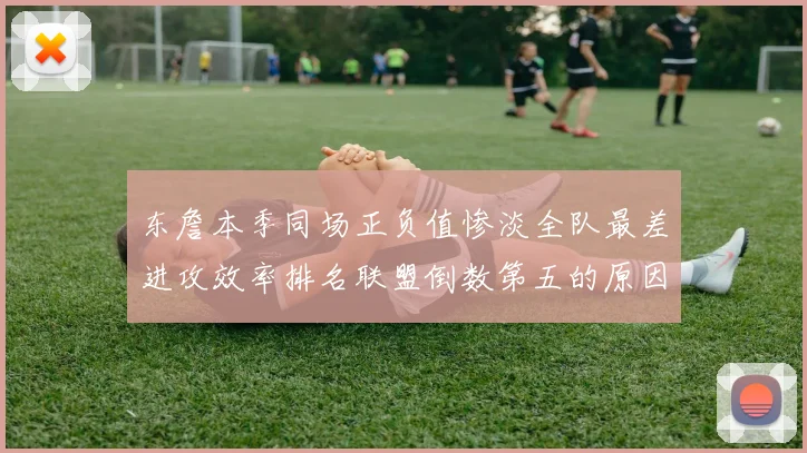 东詹本季同场正负值惨淡全队最差进攻效率排名联盟倒数第五的原因分析