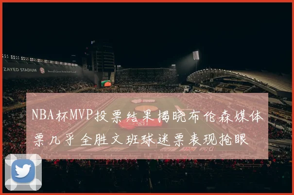 NBA杯MVP投票结果揭晓布伦森媒体票几乎全胜文班球迷票表现抢眼