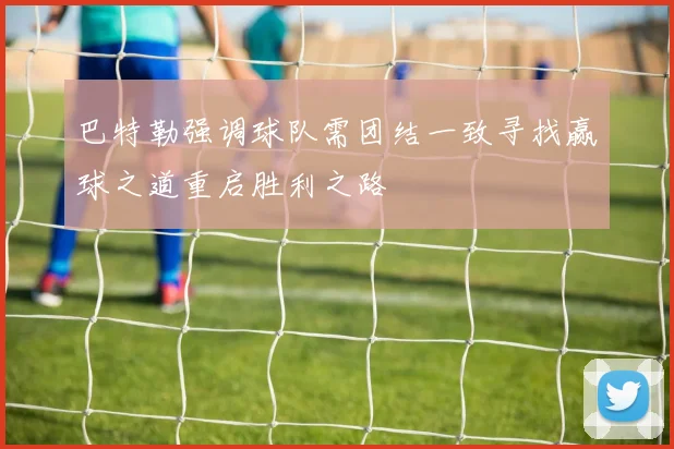 巴特勒强调球队需团结一致寻找赢球之道重启胜利之路