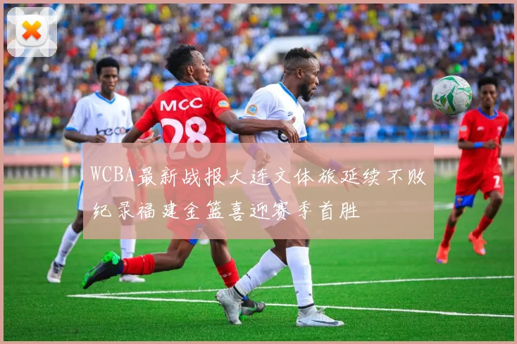 WCBA最新战报大连文体旅延续不败纪录福建金篮喜迎赛季首胜
