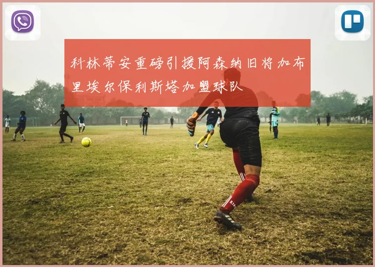 科林蒂安重磅引援阿森纳旧将加布里埃尔保利斯塔加盟球队