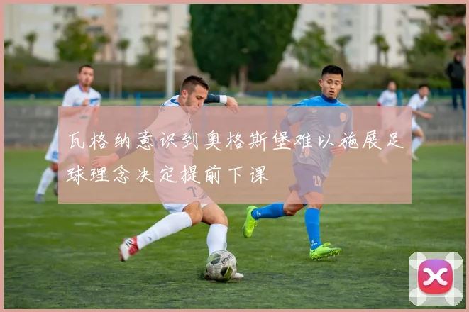瓦格纳意识到奥格斯堡难以施展足球理念决定提前下课
