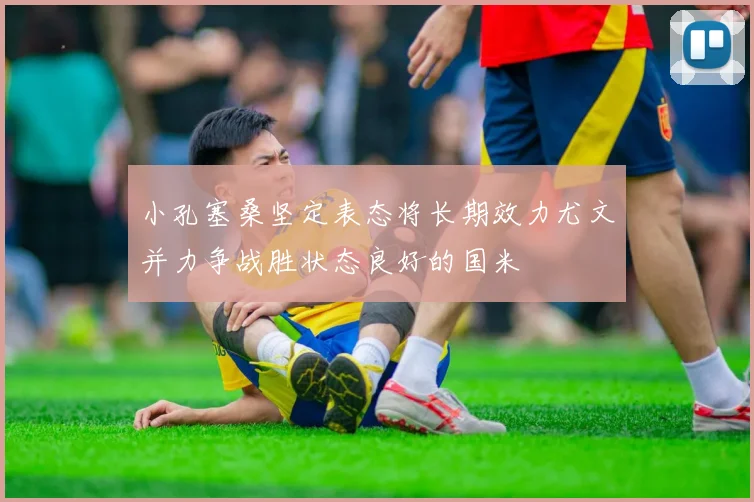 小孔塞桑坚定表态将长期效力尤文并力争战胜状态良好的国米