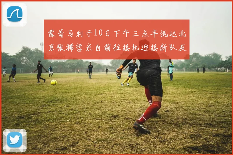 蒙哥马利于10日下午三点半抵达北京张稀哲亲自前往接机迎接新队友