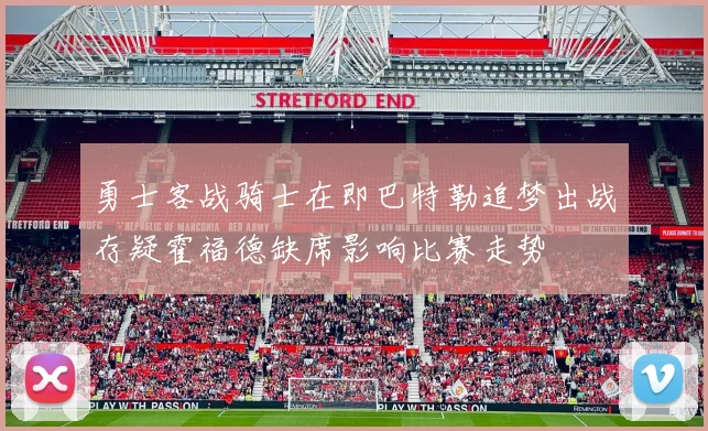 勇士客战骑士在即巴特勒追梦出战存疑霍福德缺席影响比赛走势