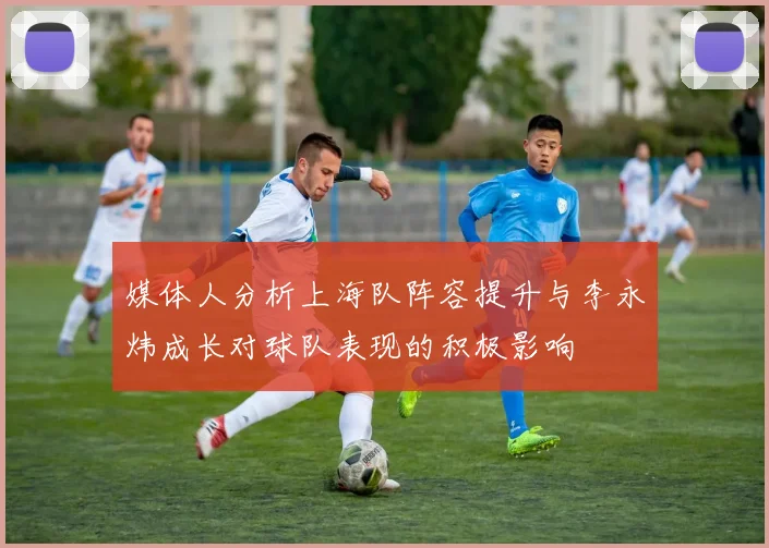 媒体人分析上海队阵容提升与李永炜成长对球队表现的积极影响