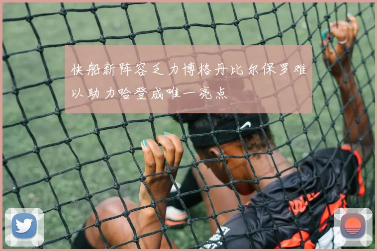 快船新阵容乏力博格丹比尔保罗难以助力哈登成唯一亮点