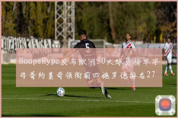 HoopsHype发布欧洲50大球员榜单字母哥约基奇领衔前四施罗德排名27