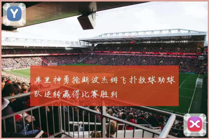 库里神勇抢断波杰姆飞扑救球助球队逆转赢得比赛胜利