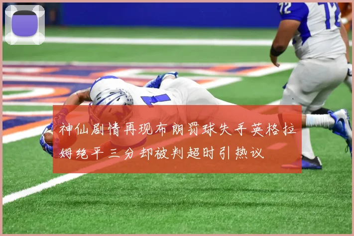 神仙剧情再现布朗罚球失手英格拉姆绝平三分却被判超时引热议
