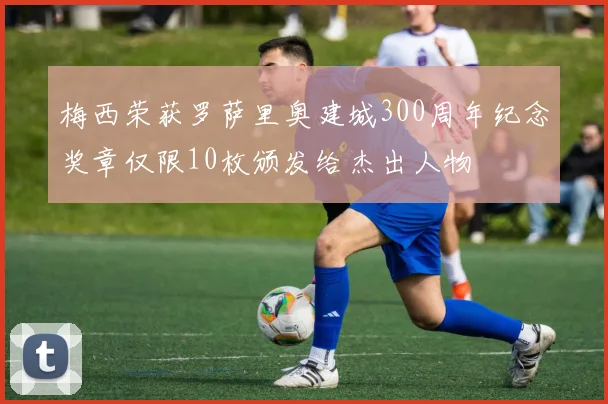 梅西荣获罗萨里奥建城300周年纪念奖章仅限10枚颁发给杰出人物
