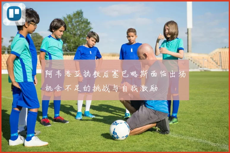 阿韦洛亚执教后塞巴略斯面临出场机会不足的挑战与自我激励
