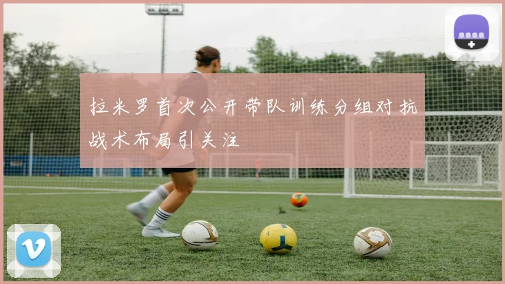 拉米罗首次公开带队训练分组对抗战术布局引关注