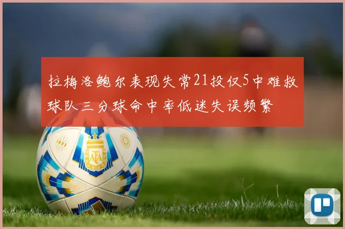 拉梅洛鲍尔表现失常21投仅5中难救球队三分球命中率低迷失误频繁