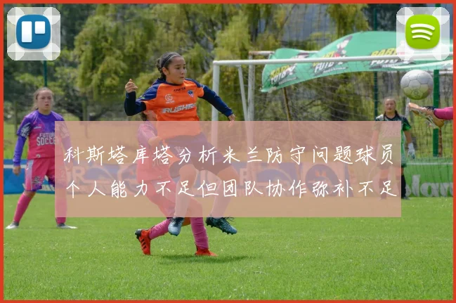科斯塔库塔分析米兰防守问题球员个人能力不足但团队协作弥补不足之处