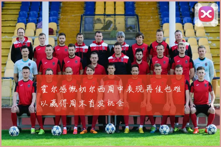 霍尔感慨切尔西周中表现再佳也难以赢得周末首发机会