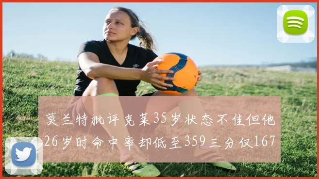 莫兰特批评克莱35岁状态不佳但他26岁时命中率却低至359三分仅167