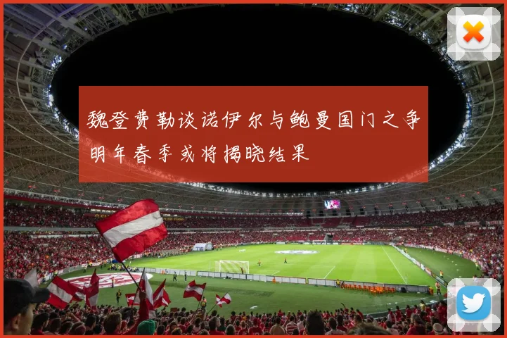 魏登费勒谈诺伊尔与鲍曼国门之争明年春季或将揭晓结果