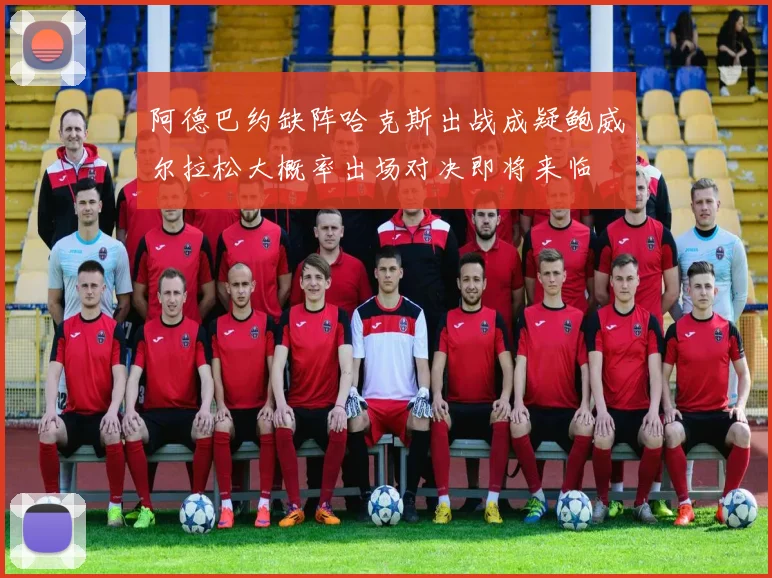 阿德巴约缺阵哈克斯出战成疑鲍威尔拉松大概率出场对决即将来临